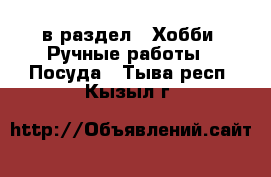  в раздел : Хобби. Ручные работы » Посуда . Тыва респ.,Кызыл г.